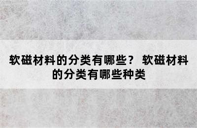 软磁材料的分类有哪些？ 软磁材料的分类有哪些种类